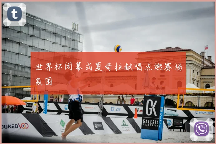 世界杯闭幕式夏奇拉献唱点燃赛场氛围