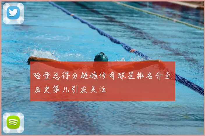 哈登总得分超越传奇球星排名升至历史第几引发关注