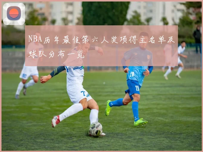 NBA历年最佳第六人奖项得主名单及球队分布一览