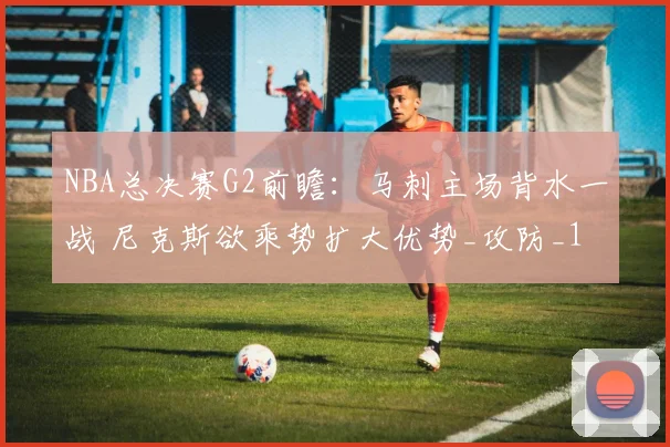 NBA总决赛G2前瞻:马刺主场背水一战 尼克斯欲乘势扩大优势_攻防_1