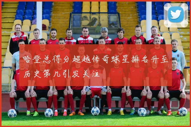 哈登总得分超越传奇球星排名升至历史第几引发关注