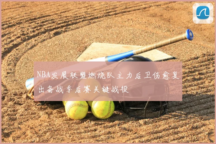 NBA发展联盟燃烧队主力后卫伤愈复出备战季后赛关键战役