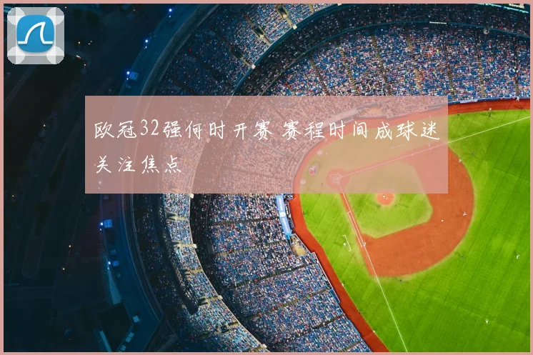 欧冠32强何时开赛 赛程时间成球迷关注焦点