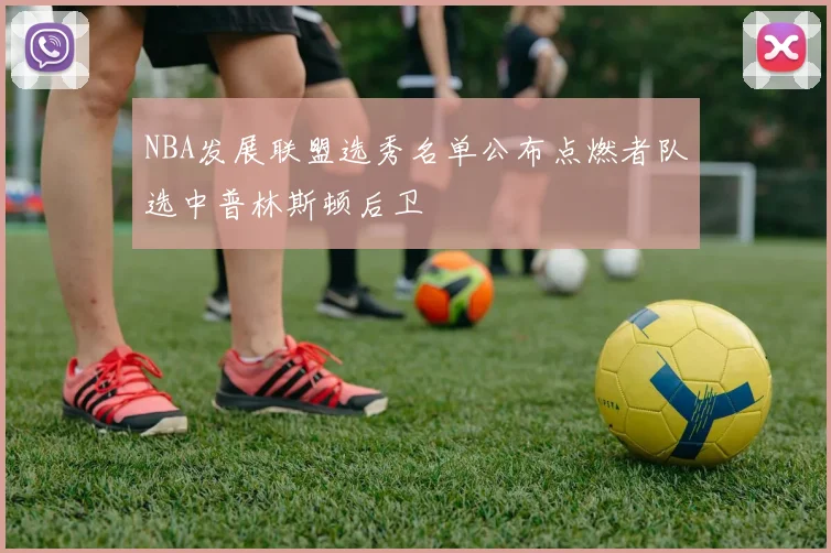 NBA发展联盟选秀名单公布点燃者队选中普林斯顿后卫