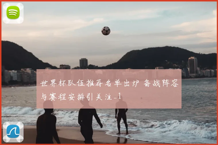 世界杯队伍推荐名单出炉 备战阵容与赛程安排引关注_1
