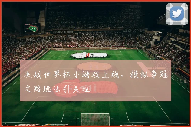 决战世界杯小游戏上线，模拟争冠之路玩法引关注