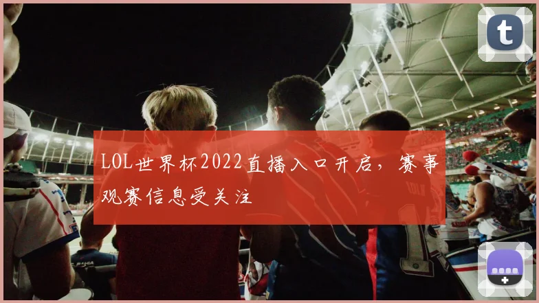 LOL世界杯2022直播入口开启，赛事观赛信息受关注