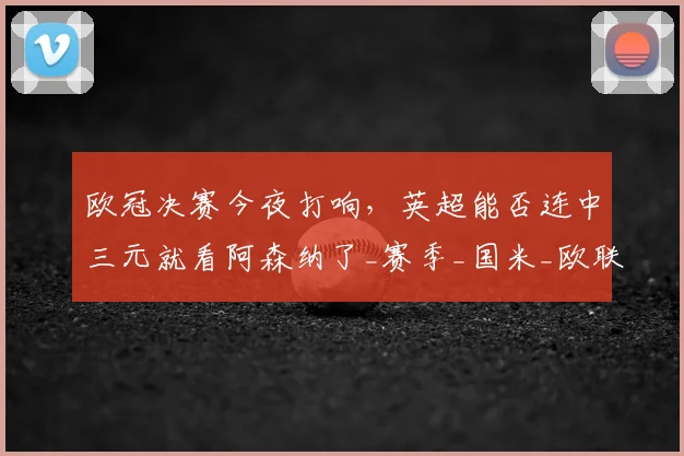欧冠决赛今夜打响，英超能否连中三元就看阿森纳了_赛季_国米_欧联