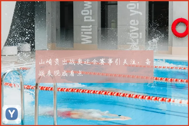 山崎贵出战奥运会赛事引关注，备战表现成看点
