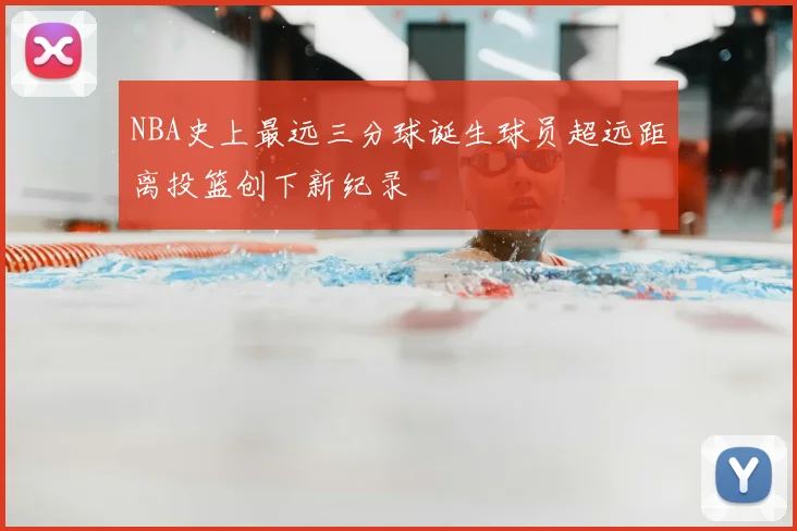 NBA史上最远三分球诞生球员超远距离投篮创下新纪录