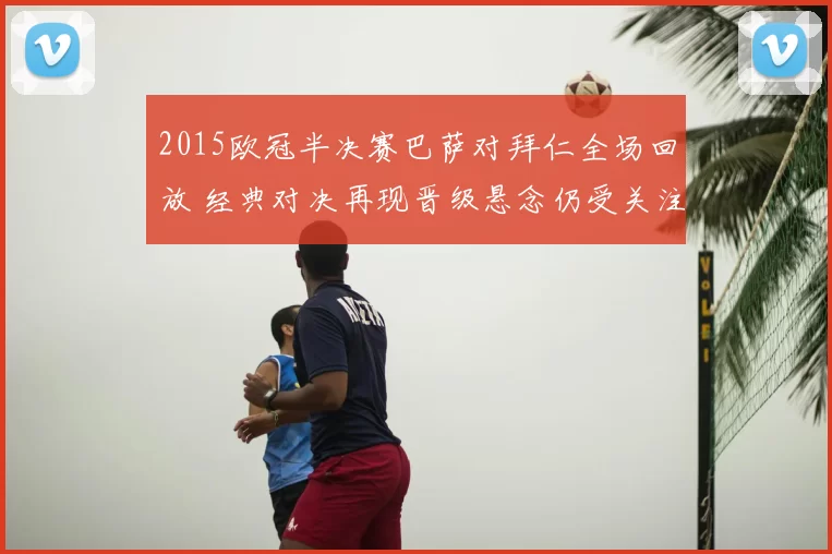 2015欧冠半决赛巴萨对拜仁全场回放 经典对决再现晋级悬念仍受关注