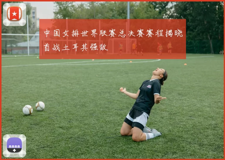 中国女排世界联赛总决赛赛程揭晓首战土耳其强敌