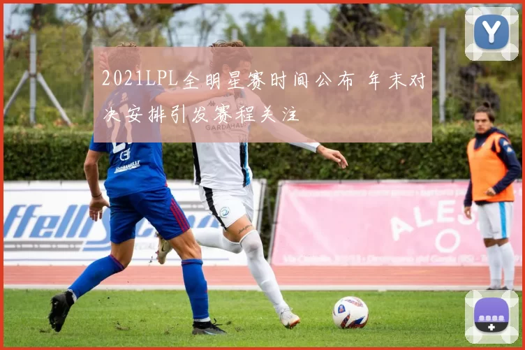 2021LPL全明星赛时间公布 年末对决安排引发赛程关注