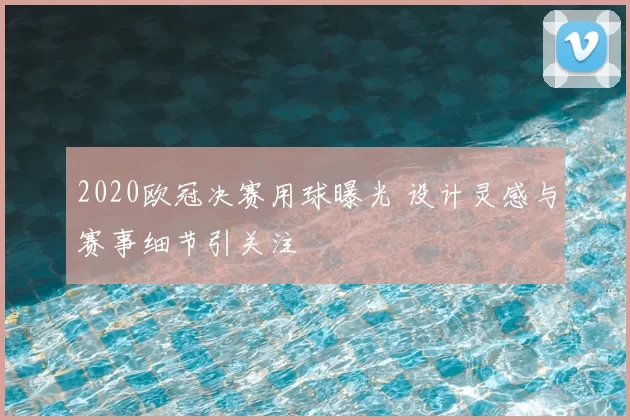 2020欧冠决赛用球曝光 设计灵感与赛事细节引关注