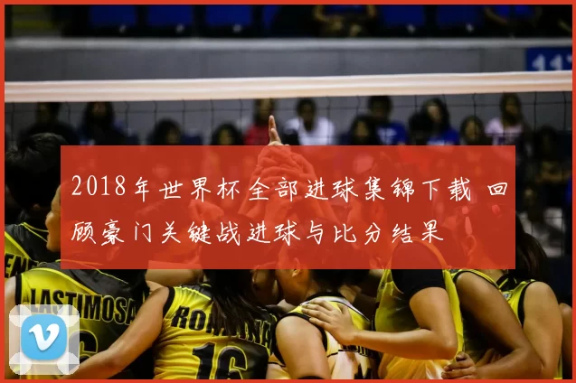 2018年世界杯全部进球集锦下载 回顾豪门关键战进球与比分结果