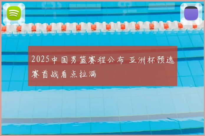 2025中国男篮赛程公布 亚洲杯预选赛首战看点拉满