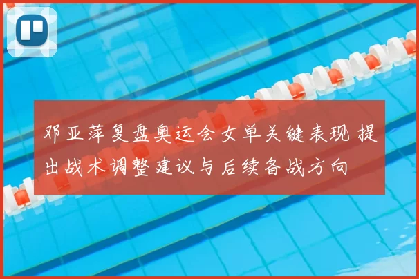 邓亚萍复盘奥运会女单关键表现 提出战术调整建议与后续备战方向