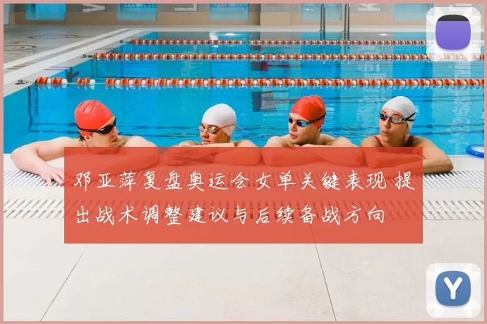 邓亚萍复盘奥运会女单关键表现 提出战术调整建议与后续备战方向