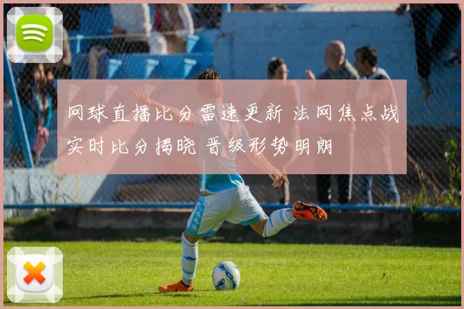 网球直播比分雷速更新 法网焦点战实时比分揭晓 晋级形势明朗
