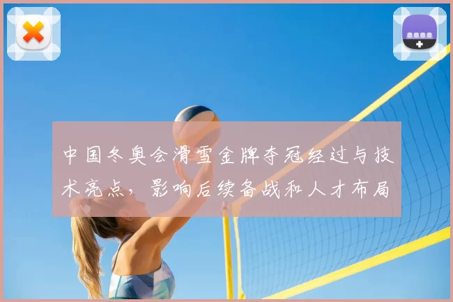 中国冬奥会滑雪金牌夺冠经过与技术亮点，影响后续备战和人才布局