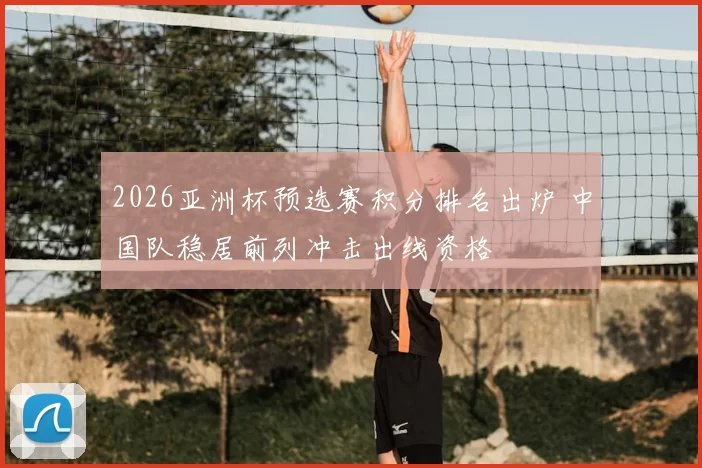 2026亚洲杯预选赛积分排名出炉 中国队稳居前列冲击出线资格