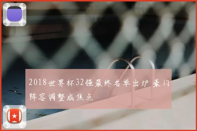 2018世界杯32强最终名单出炉 豪门阵容调整成焦点