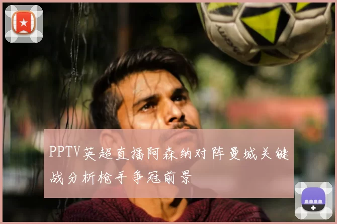 PPTV英超直播阿森纳对阵曼城关键战分析枪手争冠前景