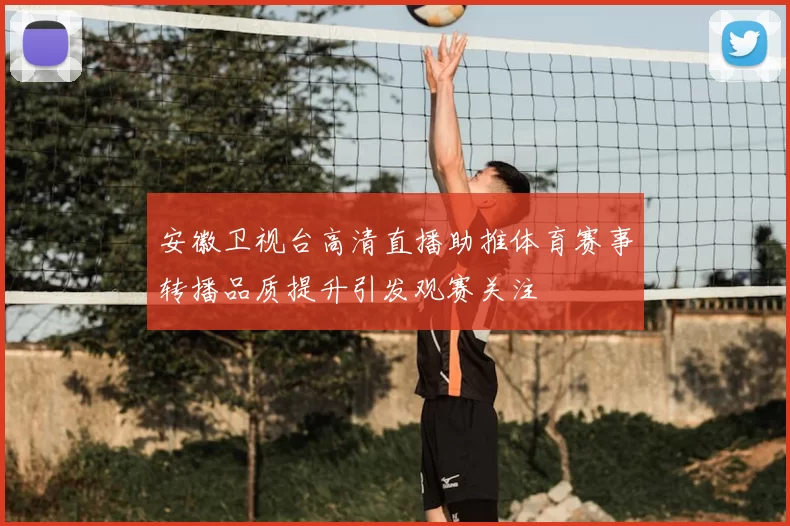 安徽卫视台高清直播助推体育赛事转播品质提升引发观赛关注