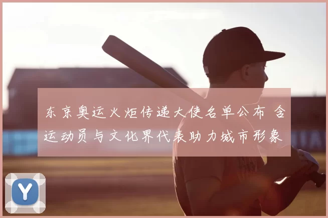 东京奥运火炬传递大使名单公布 含运动员与文化界代表助力城市形象