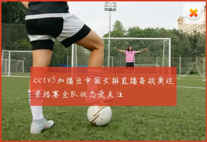 cctv5加播出中国女排直播备战奥运资格赛全队状态受关注
