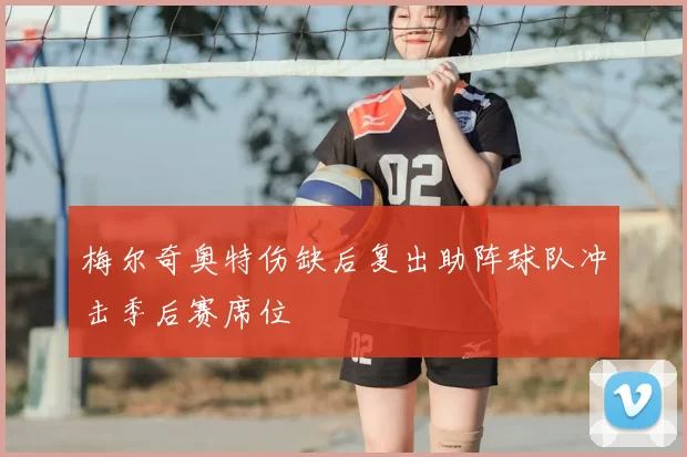 梅尔奇奥特伤缺后复出助阵球队冲击季后赛席位