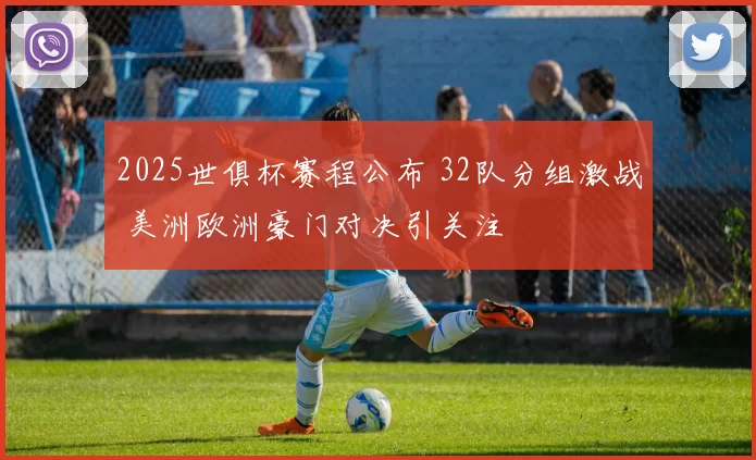 2025世俱杯赛程公布 32队分组激战 美洲欧洲豪门对决引关注
