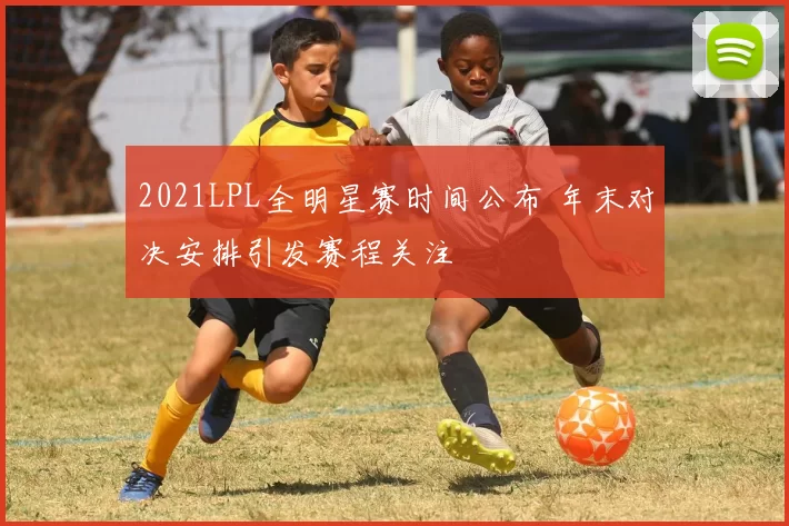 2021LPL全明星赛时间公布 年末对决安排引发赛程关注