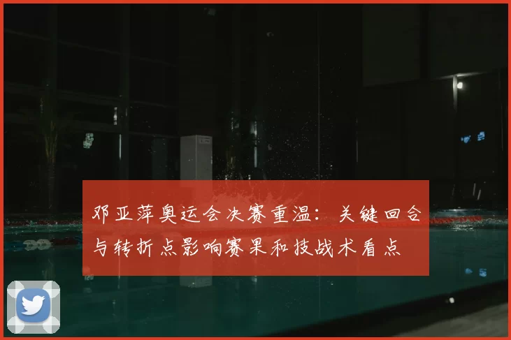 邓亚萍奥运会决赛重温:关键回合与转折点影响赛果和技战术看点