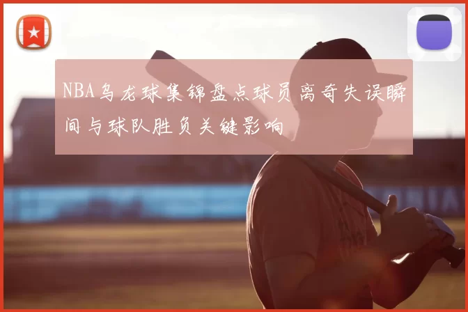 NBA乌龙球集锦盘点球员离奇失误瞬间与球队胜负关键影响