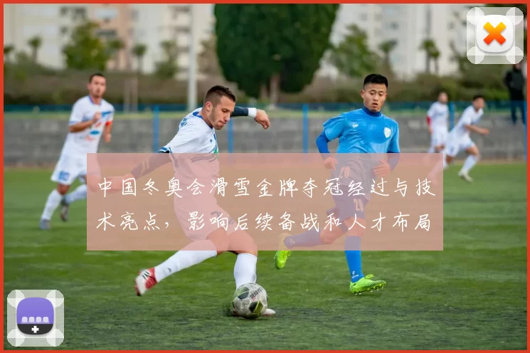 中国冬奥会滑雪金牌夺冠经过与技术亮点，影响后续备战和人才布局