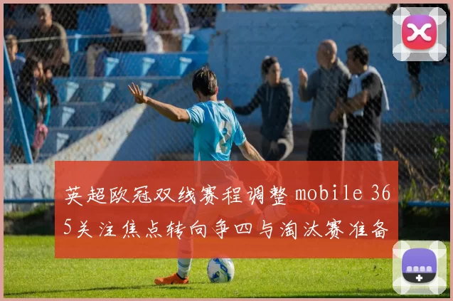 英超欧冠双线赛程调整 mobile 365关注焦点转向争四与淘汰赛准备