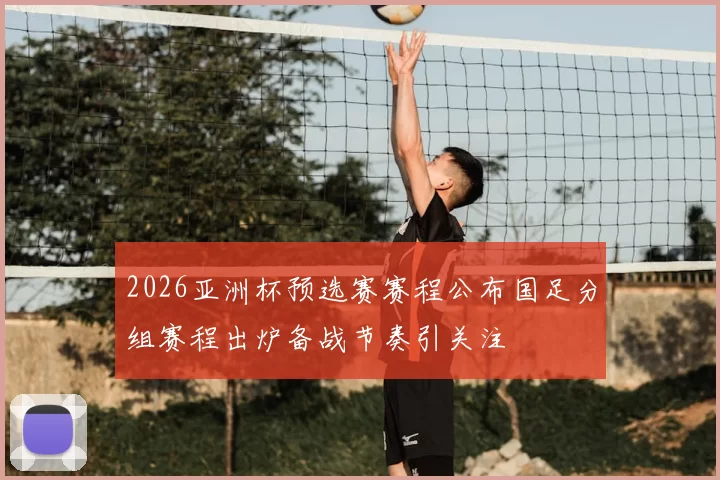 2026亚洲杯预选赛赛程公布国足分组赛程出炉备战节奏引关注