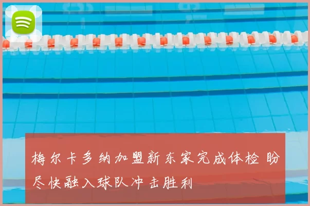 梅尔卡多纳加盟新东家完成体检 盼尽快融入球队冲击胜利