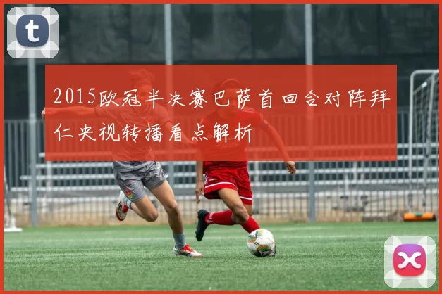 2015欧冠半决赛巴萨首回合对阵拜仁央视转播看点解析