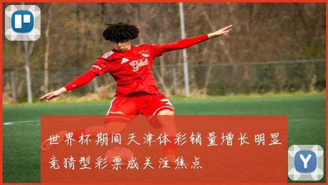 世界杯期间天津体彩销量增长明显竞猜型彩票成关注焦点