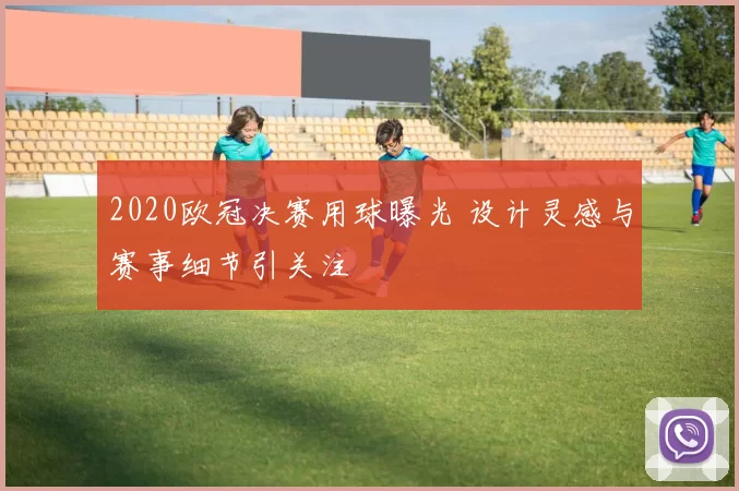 2020欧冠决赛用球曝光 设计灵感与赛事细节引关注