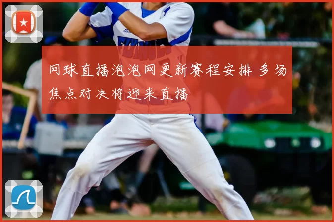 网球直播泡泡网更新赛程安排 多场焦点对决将迎来直播