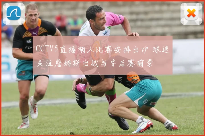 CCTV5直播湖人比赛安排出炉 球迷关注詹姆斯出战与季后赛前景