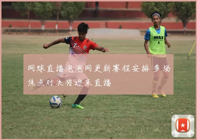 网球直播泡泡网更新赛程安排 多场焦点对决将迎来直播