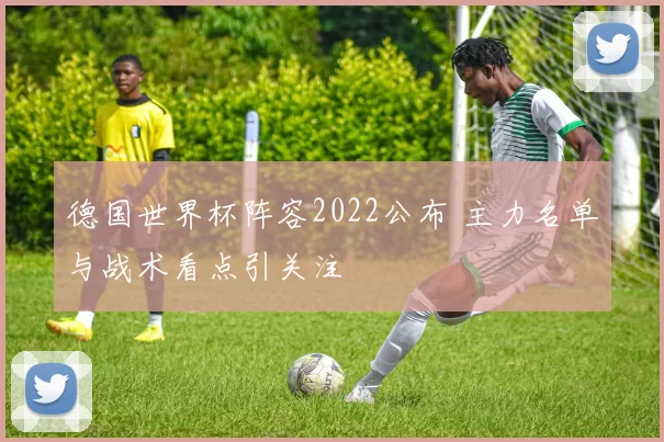德国世界杯阵容2022公布 主力名单与战术看点引关注
