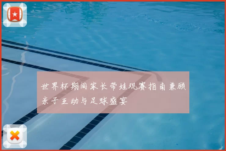 世界杯期间家长带娃观赛指南兼顾亲子互动与足球盛宴