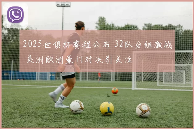 2025世俱杯赛程公布 32队分组激战 美洲欧洲豪门对决引关注