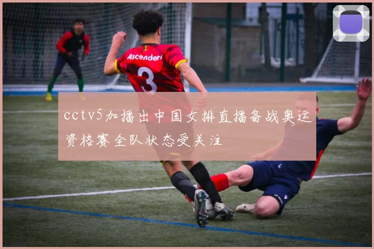 cctv5加播出中国女排直播备战奥运资格赛全队状态受关注