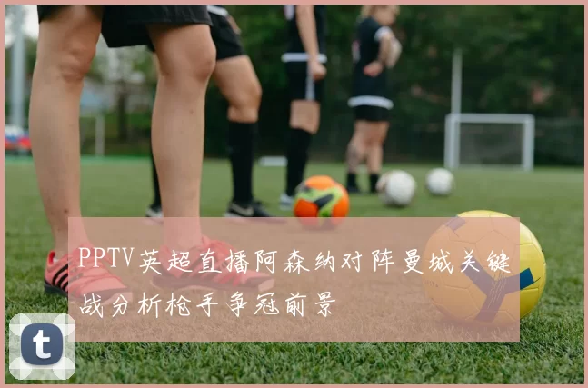 PPTV英超直播阿森纳对阵曼城关键战分析枪手争冠前景